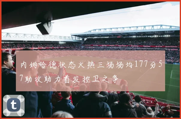 内姆哈德状态火热三场场均177分57助攻助力首发控卫之争