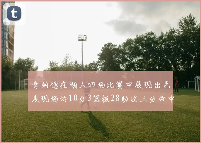 肯纳德在湖人四场比赛中展现出色表现场均10分3篮板28助攻三分命中率高达46
