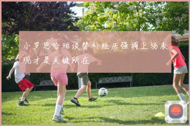 小罗恩哈珀谈替补经历强调上场表现才是关键所在