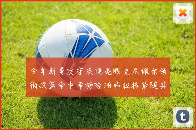 今年新秀防守表现亮眼克尼佩尔领衔投篮命中率榜哈珀弗拉格紧随其后