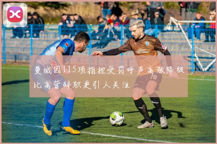 曼城因115项指控受罚呼声高涨降级比高管辞职更引人关注