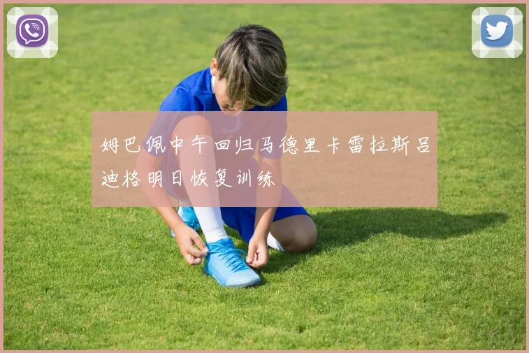 姆巴佩中午回归马德里卡雷拉斯吕迪格明日恢复训练