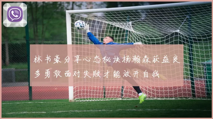 林书豪分享心态秘诀杨瀚森获益良多勇敢面对失败才能放开自我