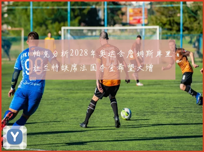 帕克分析2028年奥运会詹姆斯库里杜兰特缺席法国夺金希望大增