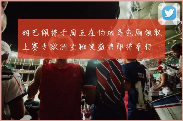 姆巴佩将于周五在伯纳乌包厢领取上赛季欧洲金靴奖盛典即将举行