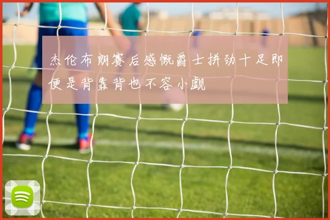 杰伦布朗赛后感慨爵士拼劲十足即便是背靠背也不容小觑