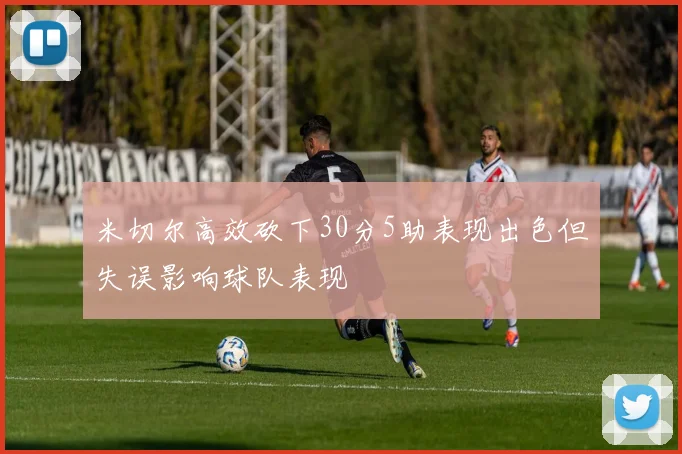 米切尔高效砍下30分5助表现出色但失误影响球队表现