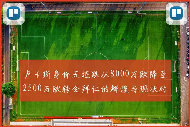 卢卡斯身价五连跌从8000万欧降至2500万欧转会拜仁的辉煌与现状对比