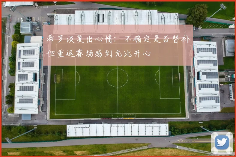 希罗谈复出心情：不确定是否替补但重返赛场感到无比开心