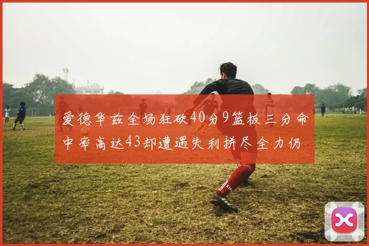 爱德华兹全场狂砍40分9篮板三分命中率高达43却遭遇失利拼尽全力仍难救主