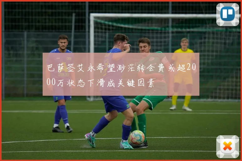 巴萨签艾永希望渺茫转会费或超2000万状态下滑成关键因素