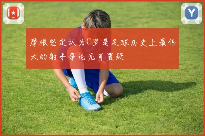 摩根坚定认为C罗是足球历史上最伟大的射手争论无可置疑