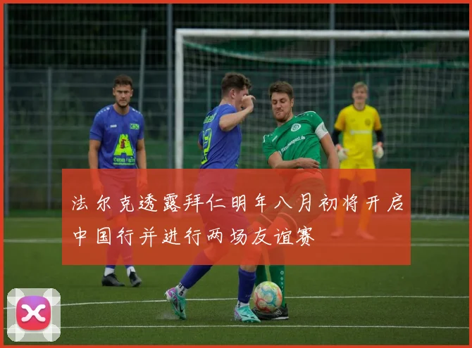 法尔克透露拜仁明年八月初将开启中国行并进行两场友谊赛