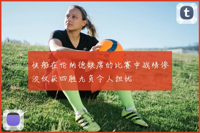 快船在伦纳德缺席的比赛中战绩惨淡仅获四胜九负令人担忧