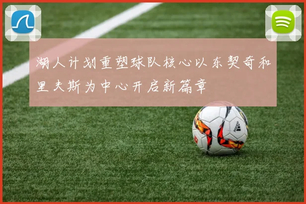 湖人计划重塑球队核心以东契奇和里夫斯为中心开启新篇章
