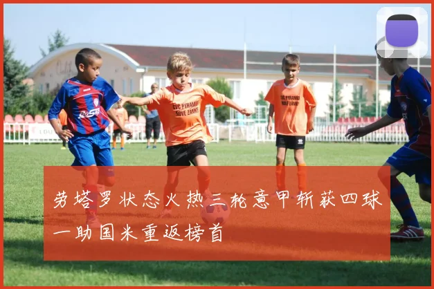 劳塔罗状态火热三轮意甲斩获四球一助国米重返榜首