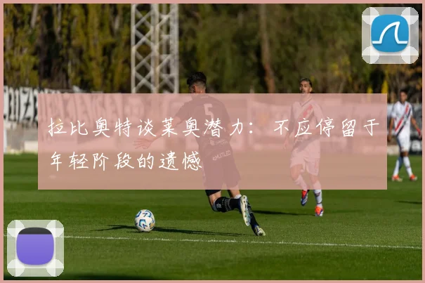 拉比奥特谈莱奥潜力：不应停留于年轻阶段的遗憾