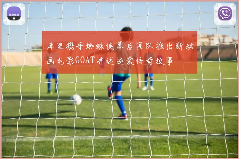 库里携手蜘蛛侠幕后团队推出新动画电影GOAT讲述逆袭传奇故事
