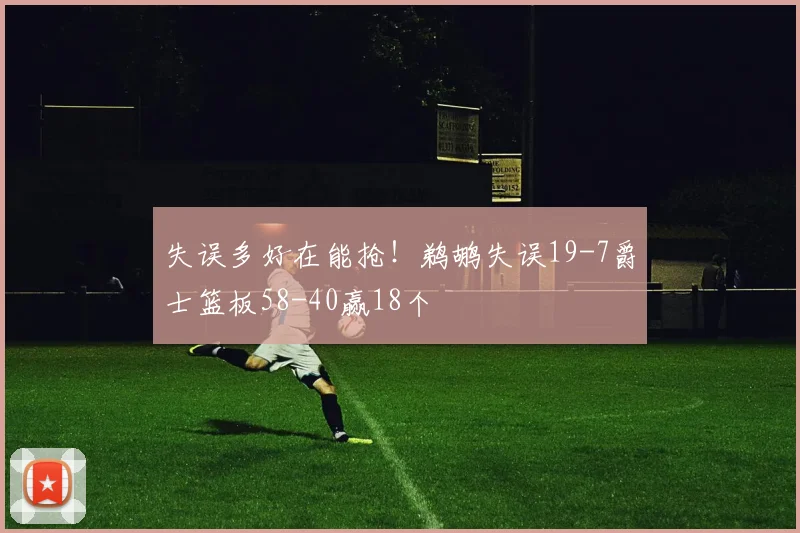 失误多好在能抢！鹈鹕失误19-7爵士篮板58-40赢18个
