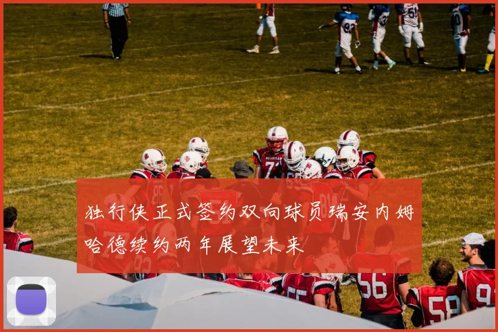 独行侠正式签约双向球员瑞安内姆哈德续约两年展望未来