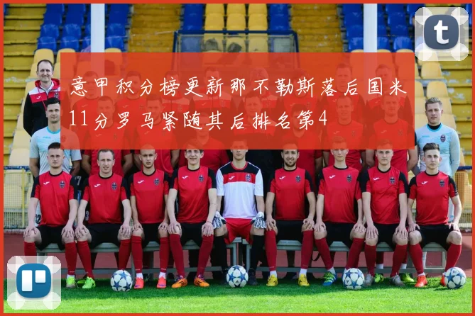 意甲积分榜更新那不勒斯落后国米11分罗马紧随其后排名第4