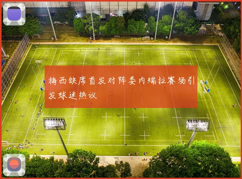 梅西缺席首发对阵委内瑞拉赛场引发球迷热议