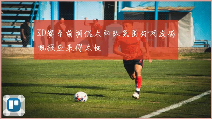 KD赛季前调侃太阳队氛围好网友感慨报应来得太快