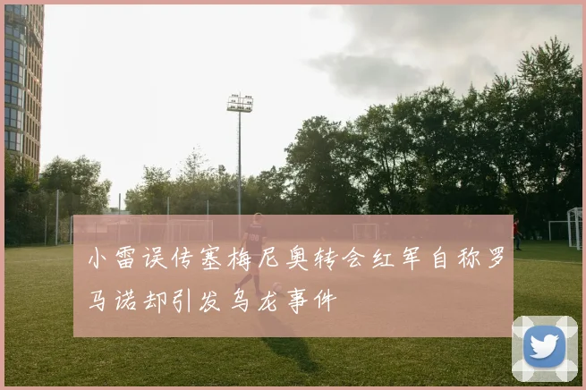小雷误传塞梅尼奥转会红军自称罗马诺却引发乌龙事件